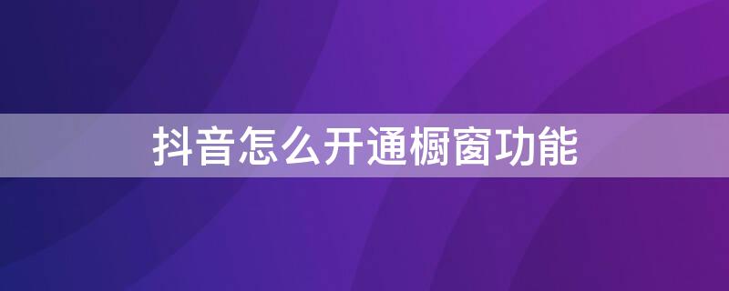 抖音怎么开通橱窗功能 如何开通抖音橱窗