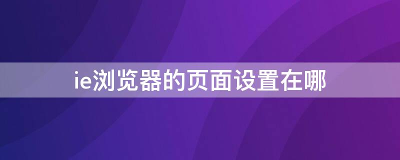 ie浏览器的页面设置在哪 ie浏览器的页面设置在哪里找