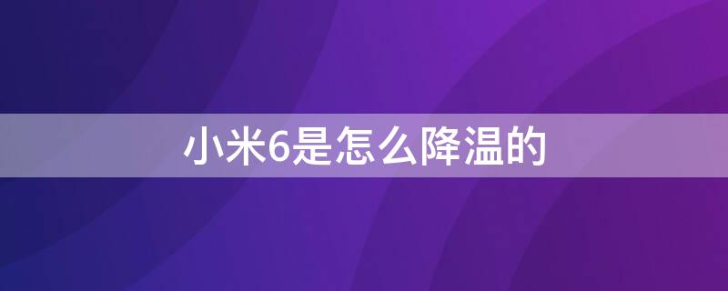 小米6是怎么降温的（小米6是怎么降温的呢）