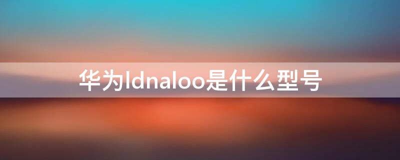 华为ldnaloo是什么型号（华为LDNaloo是什么型号手机）