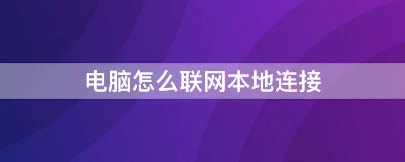 电脑怎么联网本地连接 电脑怎么联网本地连接打印机