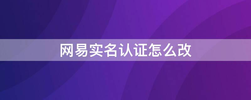 网易实名认证怎么改（网易账号怎么实名认证）