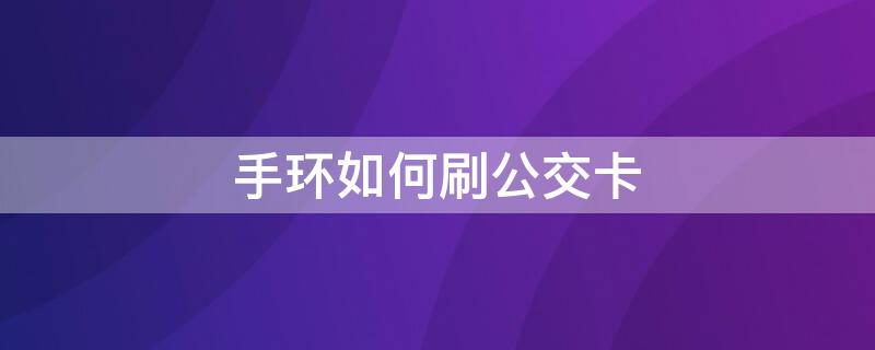 手环如何刷公交卡（手环如何刷公交卡教程）