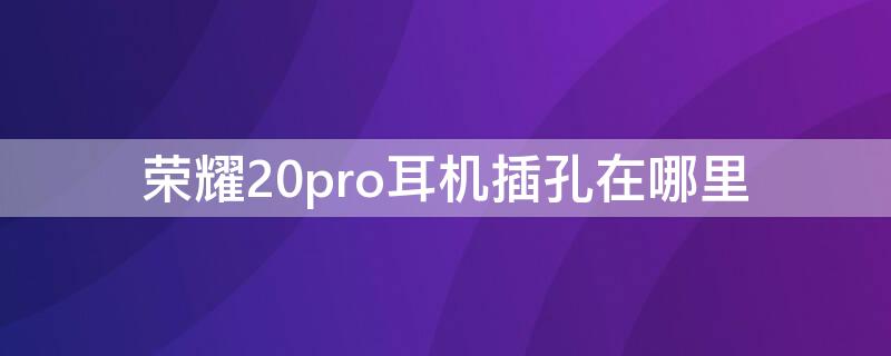 荣耀20pro耳机插孔在哪里（荣耀20pro耳机插孔在哪里啊）