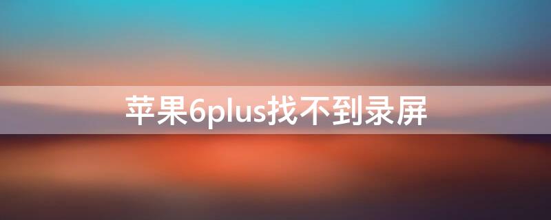 iPhone6plus找不到录屏（苹果6plus找不到录屏）