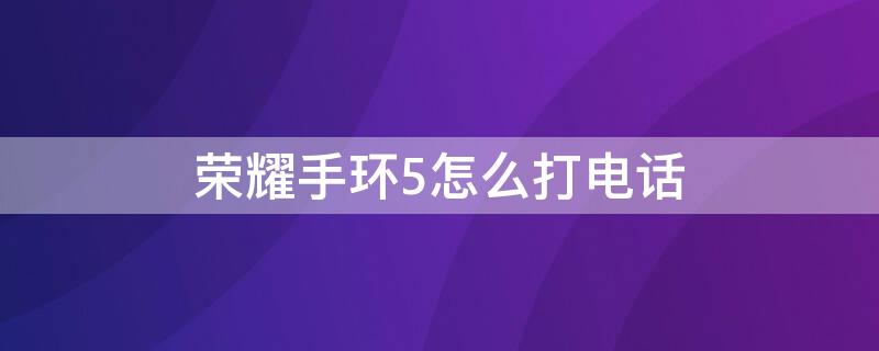 荣耀手环5怎么打电话 荣耀手环5怎么打电话视频