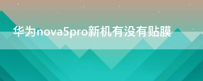 华为nova5pro新机有没有贴膜 华为nova5pro手机膜怎么贴