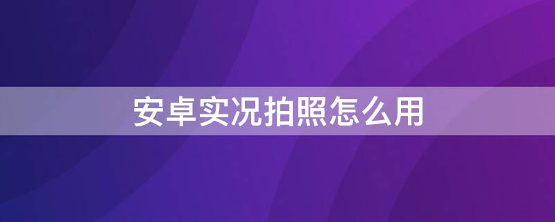 安卓实况拍照怎么用（安卓怎么实况照片）