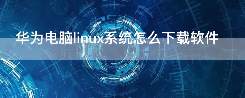 华为电脑linux系统怎么下载软件 华为电脑如何下载软件