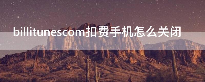 billitunescom扣费手机怎么关闭 billitunescom扣款刚扣如何退还