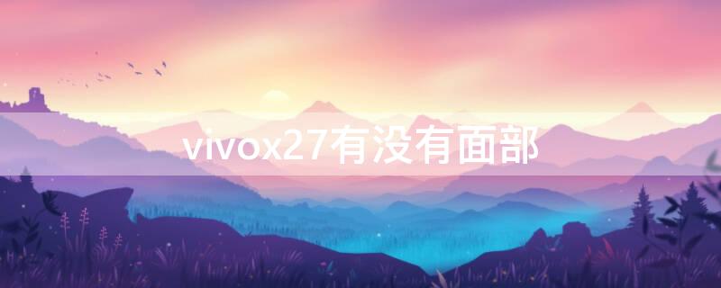 vivox27有没有面部 vivoX27有没有面部识别