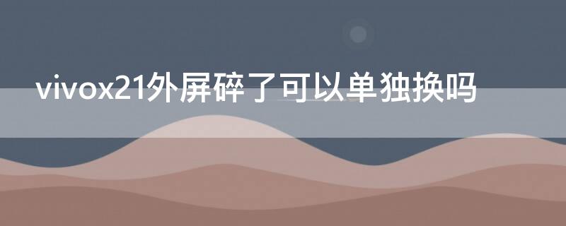 vivox21外屏碎了可以单独换吗（vivox21外屏碎了一点不影响什么要换吗）