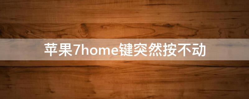 iPhone7home键突然按不动（iphone7home键按不下去了）