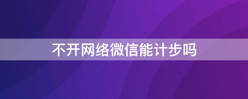 不开网络微信能计步吗 微信计步器没有网络可以计步吗