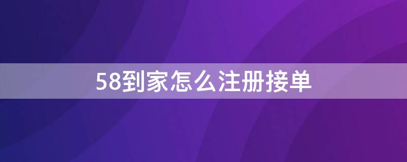 58到家怎么注册接单 58到家怎么注册接单员