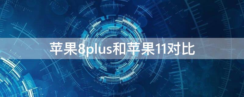 iPhone8plus和iPhone11对比 iphone8 plus和iphone11对比