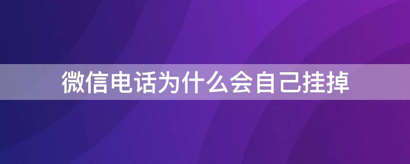 微信电话为什么会自己挂掉（微信电话为什么会自己挂掉电话）