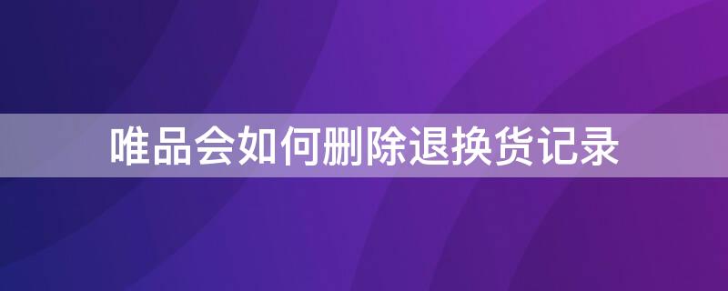 唯品会如何删除退换货记录 唯品会如何删除退换货记录申请