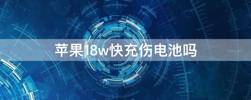 iPhone18w快充伤电池吗（苹果18w快充伤不伤电池）