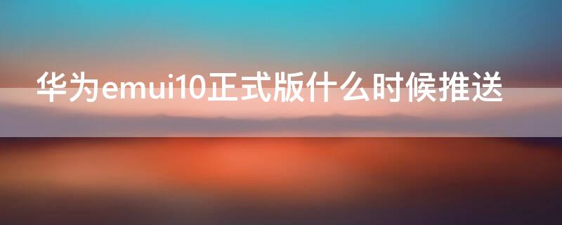 华为emui10正式版什么时候推送（华为什么时候能推送EMUI11正式版）