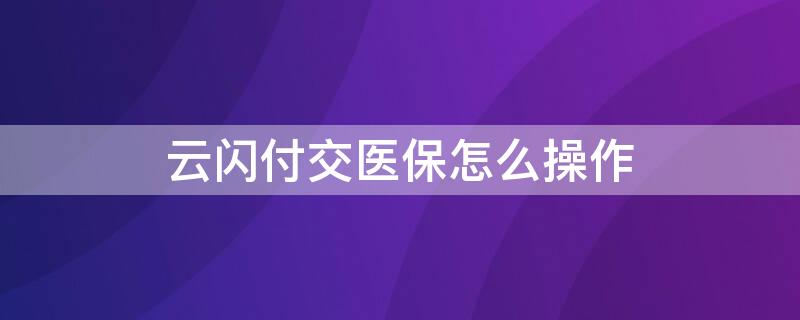 云闪付交医保怎么操作 如何在云闪付交医保