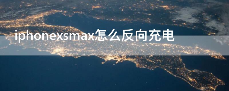 iPhonexsmax怎么反向充电（iphonexsmax反向充电在哪开启）