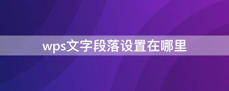 wps文字段落设置在哪里 wps文字段落怎么设置