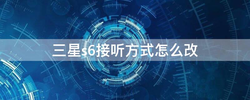 三星s6接听方式怎么改 三星s6接听方式怎么改回去