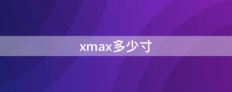 xmax多少寸（xmax多大尺寸屏幕）