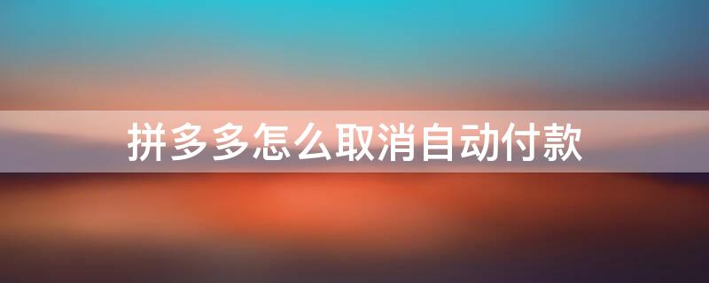 拼多多怎么取消自动付款 拼多多怎么取消自动付款功能设置