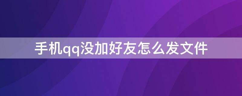 手机qq没加好友怎么发文件（手机qq没加好友怎么发文件吗）