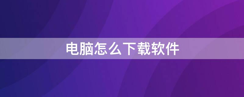 电脑怎么下载软件 电脑怎么下载软件并安装到桌面上