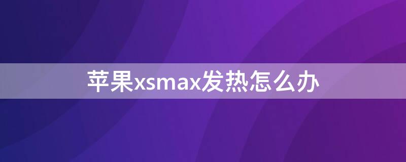 iPhonexsmax发热怎么办（iphonexsmax发热严重怎么办?）