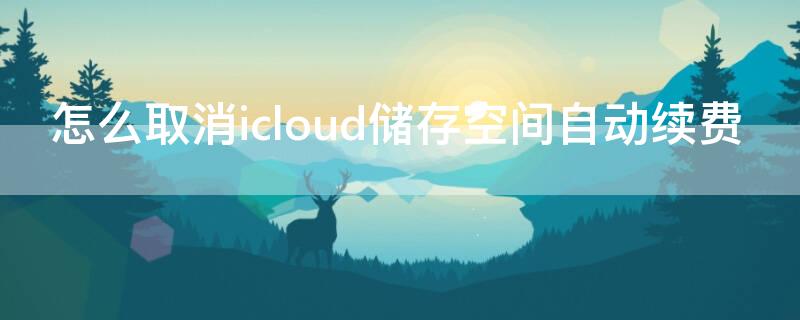 怎么取消icloud储存空间自动续费 怎么取消icloud储存空间自动续费功能