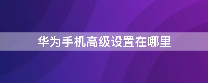 华为手机高级设置在哪里 华为手机出厂设置在哪里