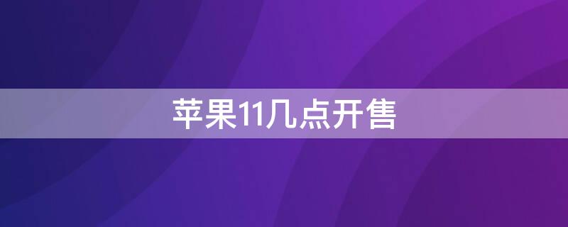 iPhone11几点开售（iphone11什么时候开售）