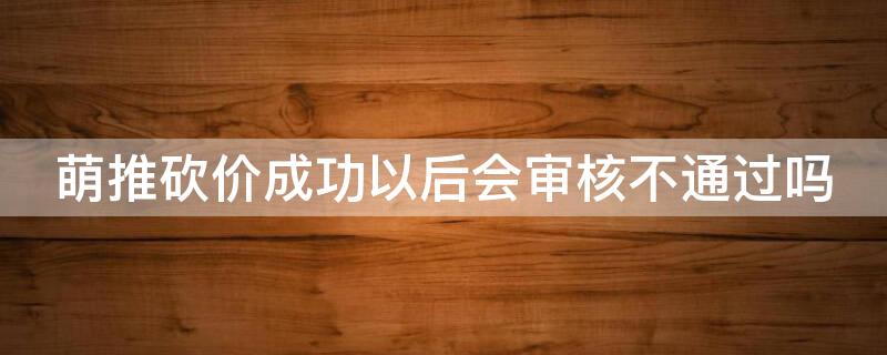 萌推砍价成功以后会审核不通过吗（萌推要开会员才能砍价）