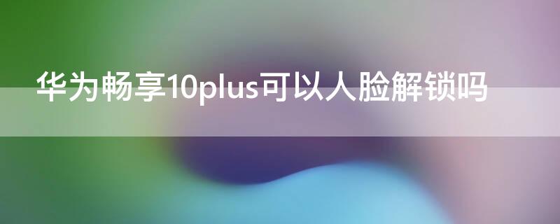 华为畅享10plus可以人脸解锁吗 华为畅享10plus可以人脸解锁吗怎么设置