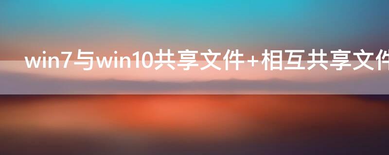 win7与win10共享文件（win7win10共享文件夹没有权限访问）