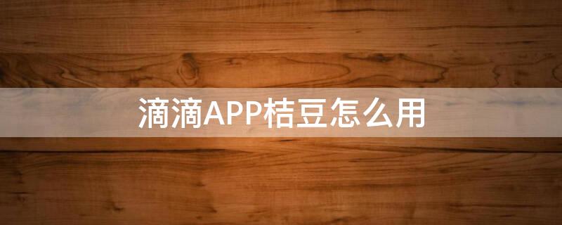 滴滴APP桔豆怎么用（滴滴app桔豆怎么用不了）