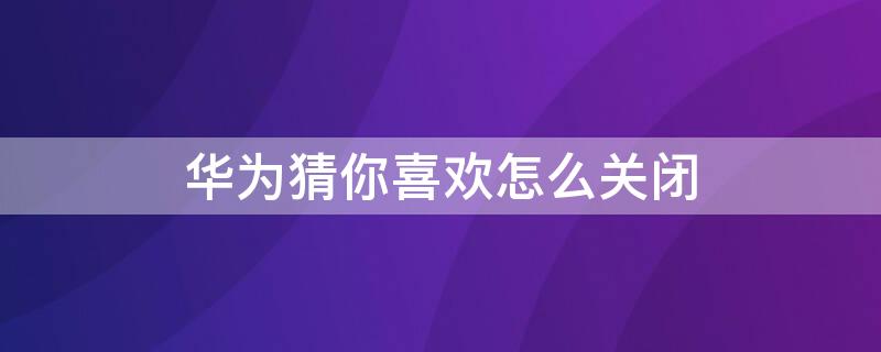 华为猜你喜欢怎么关闭 华为猜你喜欢怎么设置