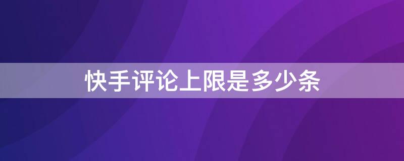 快手评论上限是多少条 快手评论上限是几个小时