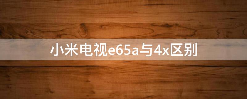 小米电视e65a与4x区别（小米电视4x和e65有什么区别）