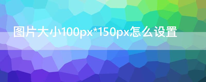 图片大小100px*150px怎么设置 图片大小设置为100px150px