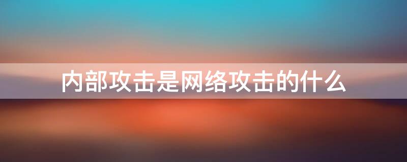 内部攻击是网络攻击的什么 内部攻击是网络攻击的最主要攻击