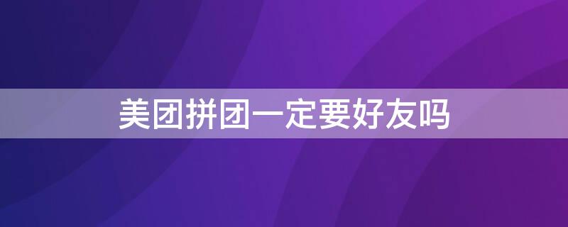 美团拼团一定要好友吗 美团拼团一定要好友吗