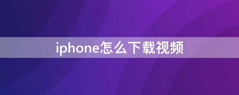 iPhone怎么下载视频（视频号视频如何下载保存手机）