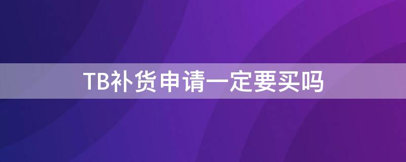 TB补货申请一定要买吗 tb补货申请一定要买吗安全吗