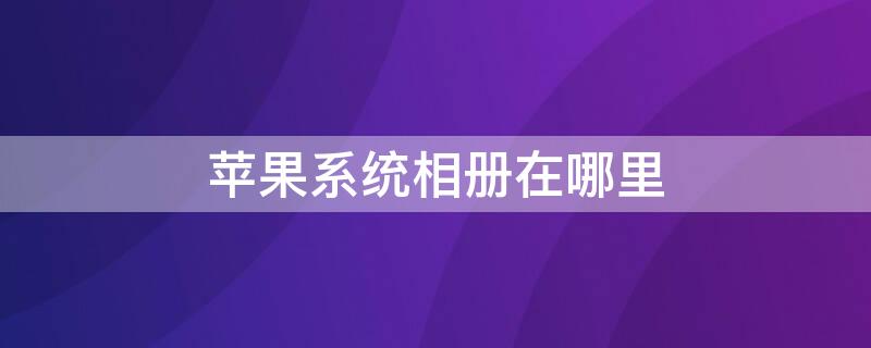 iPhone系统相册在哪里 iphone的系统相册在哪里