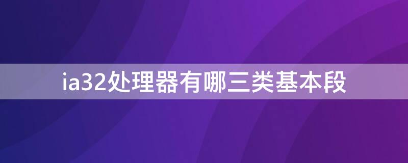 ia32处理器有哪三类基本段 ia32处理器有8个32位通用